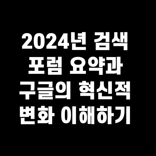 2024년 검색 포럼 요약과 구글의 혁신적 변화 이해하기