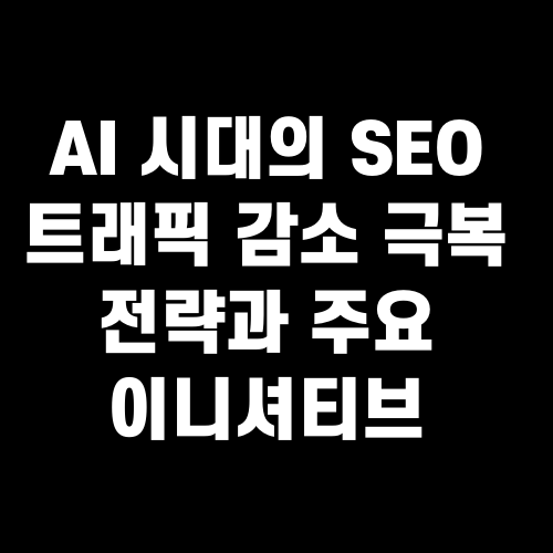 AI 시대의 SEO 트래픽 감소 극복 전략과 주요 이니셔티브