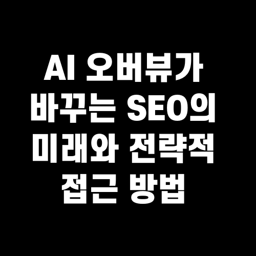 AI 오버뷰가 바꾸는 SEO의 미래와 전략적 접근 방법