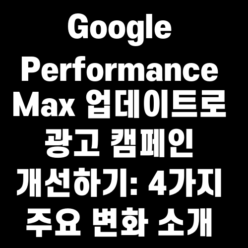 Google Performance Max 업데이트로 광고 캠페인 개선하기 4가지 주요 변화 소개