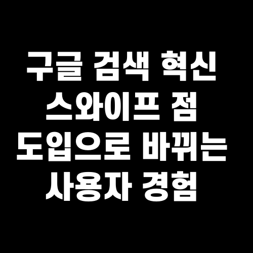 구글 검색 혁신 스와이프 점 도입으로 바뀌는 사용자 경험