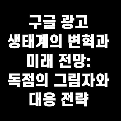 구글 광고 생태계의 변혁과 미래 전망 독점의 그림자와 대응 전략