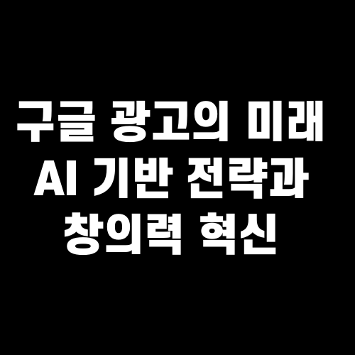 구글 광고의 미래 AI 기반 전략과 창의력 혁신