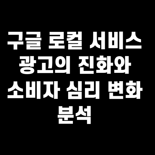 구글 로컬 서비스 광고의 진화와 소비자 심리 변화 분석