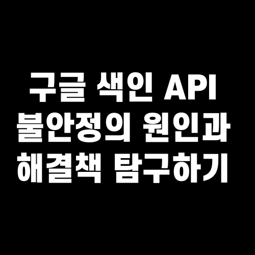 구글 색인 API 불안정의 원인과 해결책 탐구하기