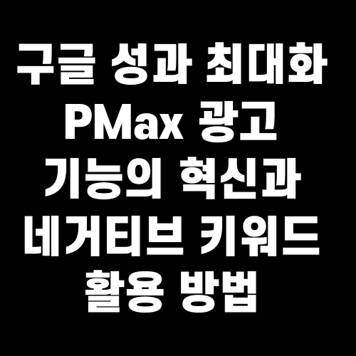 구글 성과 최대화 PMax 광고 기능의 혁신과 네거티브 키워드 활용 방법