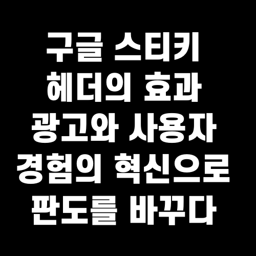 구글 스티키 헤더의 효과 광고와 사용자 경험의 혁신으로 판도를 바꾸다