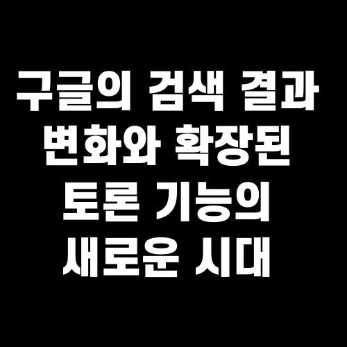 구글의 검색 결과 변화와 확장된 토론 기능의 새로운 시대