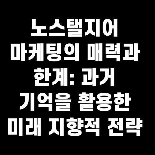 노스탤지어 마케팅의 매력과 한계 과거 기억을 활용한 미래 지향적 전략