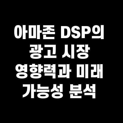 아마존 DSP의 광고 시장 영향력과 미래 가능성 분석