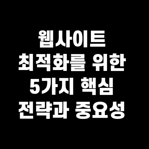 웹사이트 최적화를 위한 5가지 핵심 전략과 중요성