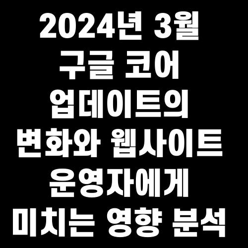 2024년 3월 구글 코어 업데이트의 변화와 웹사이트 운영자에게 미치는 영향 분석