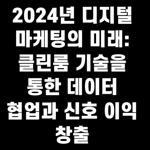 2024년 디지털 마케팅의 미래 클린룸 기술을 통한 데이터 협업과 신호 이익 창출