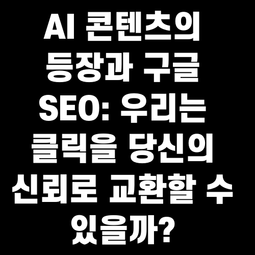 AI 콘텐츠의 등장과 구글 SEO 우리는 클릭을 당신의 신뢰로 교환할 수 있을까