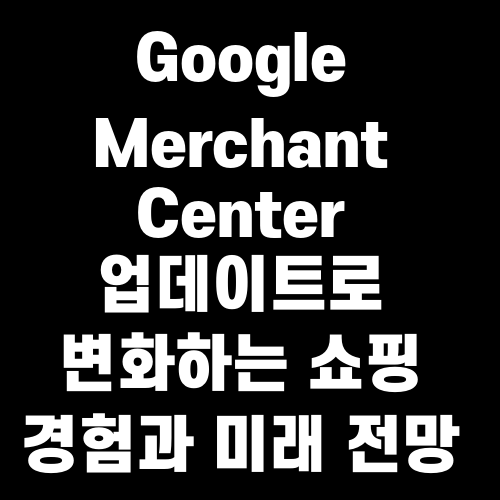 Google Merchant Center 업데이트로 변화하는 쇼핑 경험과 미래 전망