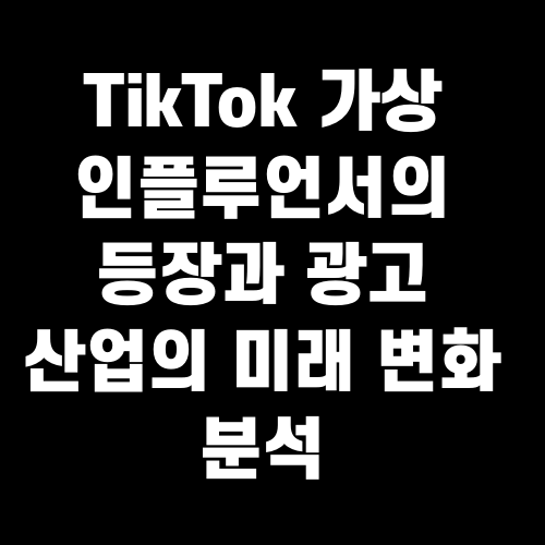 TikTok 가상 인플루언서의 등장과 광고 산업의 미래 변화 분석