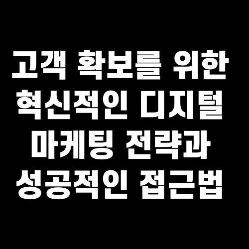 고객 확보를 위한 혁신적인 디지털 마케팅 전략과 성공적인 접근법