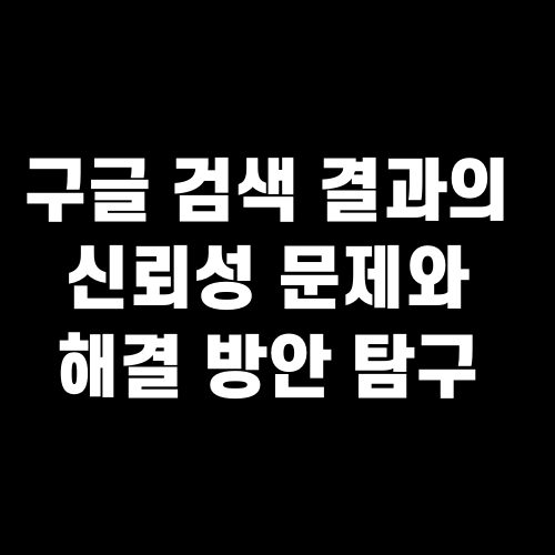 구글 검색 결과의 신뢰성 문제와 해결 방안 탐구