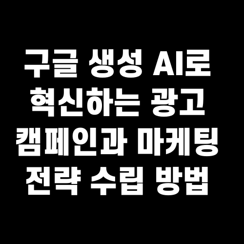 구글 생성 AI로 혁신하는 광고 캠페인과 마케팅 전략 수립 방법