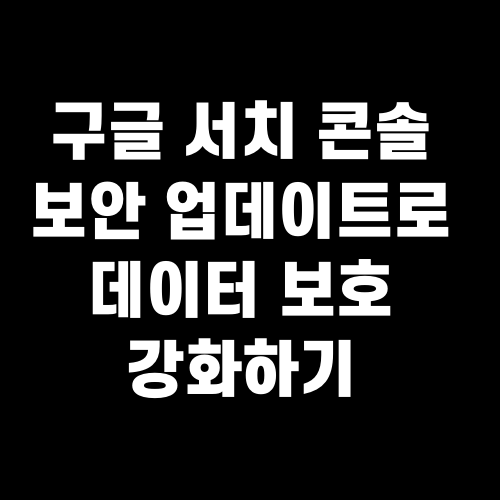 구글 서치 콘솔 보안 업데이트로 데이터 보호 강화하기