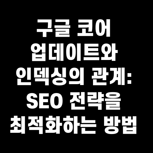 구글 코어 업데이트와 인덱싱의 관계 SEO 전략을 최적화하는 방법