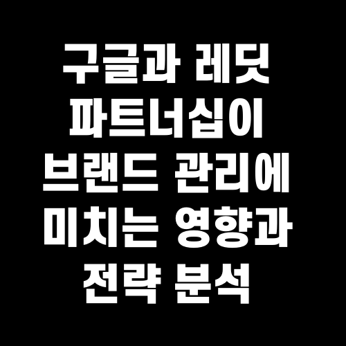 구글과 레딧 파트너십이 브랜드 관리에 미치는 영향과 전략 분석