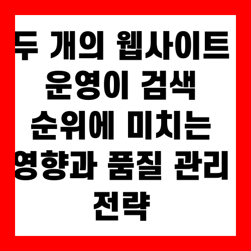두 개의 웹사이트 운영이 검색 순위에 미치는 영향과 품질 관리 전략