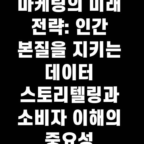 마케팅의 미래 전략 인간 본질을 지키는 데이터 스토리텔링과 소비자 이해의 중요성