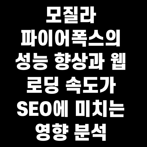 모질라 파이어폭스의 성능 향상과 웹 로딩 속도가 SEO에 미치는 영향 분석
