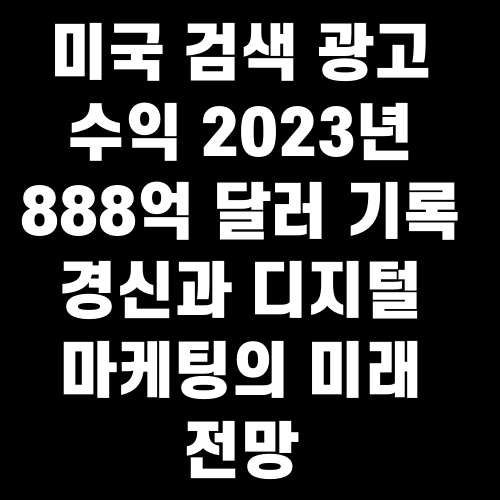 미국 검색 광고 수익 2023년 888억 달러 기록 경신과 디지털 마케팅의 미래 전망