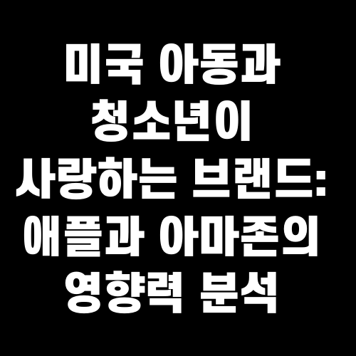 미국 아동과 청소년이 사랑하는 브랜드 애플과 아마존의 영향력 분석