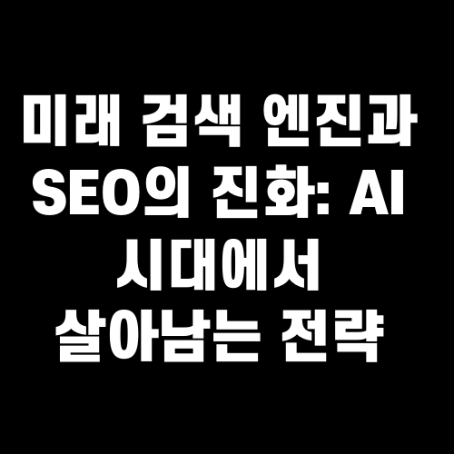 미래 검색 엔진과 SEO의 진화 AI 시대에서 살아남는 전략