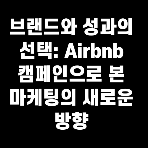 브랜드와 성과의 선택 Airbnb 캠페인으로 본 마케팅의 새로운 방향