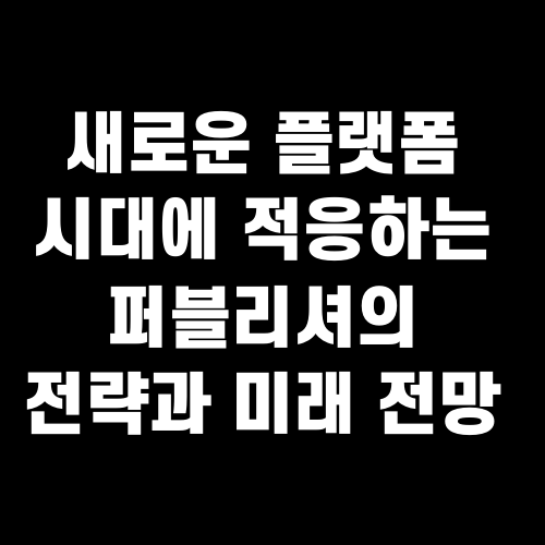 새로운 플랫폼 시대에 적응하는 퍼블리셔의 전략과 미래 전망