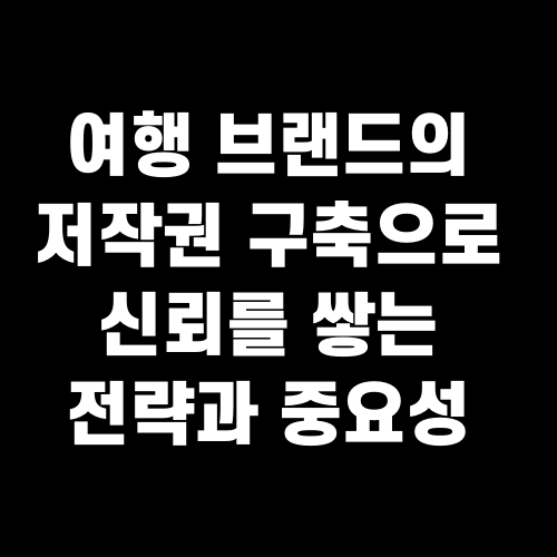 여행 브랜드의 저작권 구축으로 신뢰를 쌓는 전략과 중요성